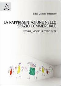 La rappresentazione nello spazio commerciale. Storia, modelli, tendenze - Luca J. Senatore - copertina