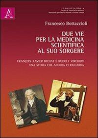 Due vie per la medicina scientifica al suo sorgere. François X. Bichat e Rudolf Virchow. Una storia che ancora ci riguarda - Francesco Bottaccioli - copertina