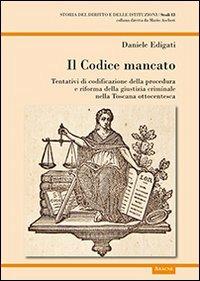 Il codice mancato. Tentativi di codificazione della procedura e riforma della giustizia criminale nelle Toscana ottocentesca - Daniele Edigati - copertina