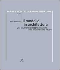 Il modello in architettura. Uno strumento di rappresentazione tanto arcaico quanto attuale - Piero Barlozzini - copertina