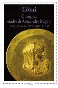 Olimpia, madre di Alessandro Magno. Figlia, sposa, madre e sorella di re - Paola Lomi - ebook