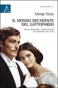 Il mondo decadente del Gattopardo. Sicilia, sicilianità e storia d'Italia nel romanzo e nel film - Edvige Gioia - copertina