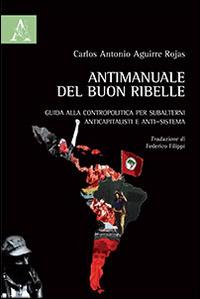 Antimanuale del buon ribelle. Guida alla contropolitica per subalterni anticapitalisti e anti-sistema - Carlos Antonio Aguirre Rojas - copertina