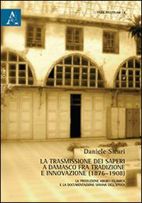 La trasmissione dei saperi a Damasco fra tradizione e innovazione (1876-1908). La produzione arabo-islamica e la documentazione siriana dell'epoca - Daniele Sicari - copertina