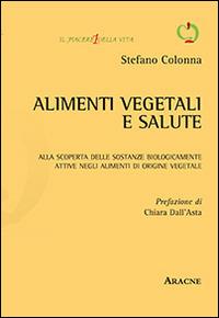 Alimenti vegetali e salute. Alla scoperta delle sostanze biologicamente attive negli alimenti di origine vegetale - Stefano Colonna - copertina