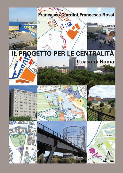 Il progetto per la centralità. Il caso di Roma - Francesco Ciardini,Francesca Rossi - copertina