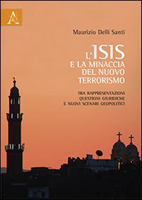 L'ISIS e la minaccia del nuovo terrorismo. Tra rappresentazioni, questioni giuridiche e nuovi scenari geopolitici - Maurizio Delli Santi - copertina