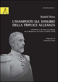 L' avamposto sul Danubio della triplice alleanza. Diplomazia e politica di sicurezza nella Romania di re Carlo I (1878-1914) - Rudolf Dinu - copertina