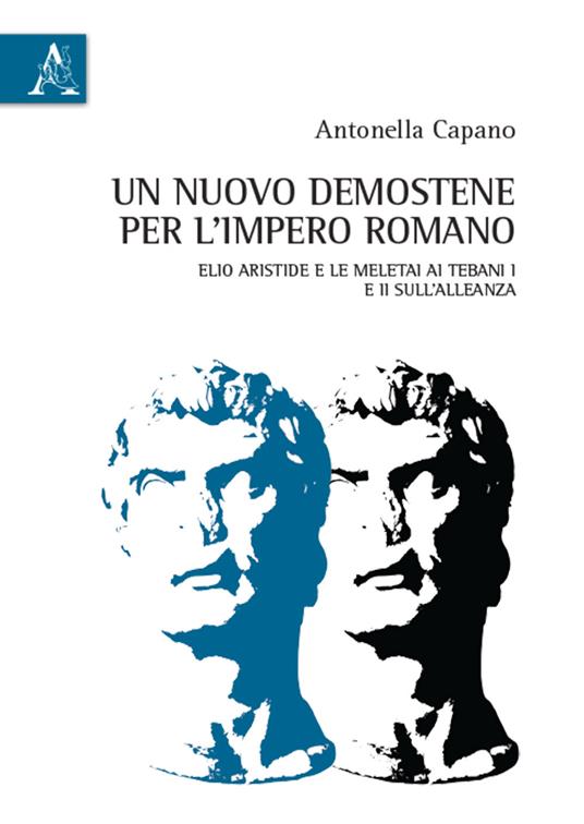 Un nuovo Demostene per l'Impero romano. Elio Aristide e le meletai Ai Tebani I e II sull'alleanza - Antonella Capano - copertina