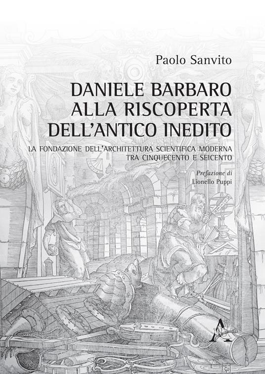 Daniele Barbaro alla riscoperta dell'antico inedito. La fondazione dell'architettura scientifica moderna tra Cinquecento e Seicento - Paolo Sanvito - copertina
