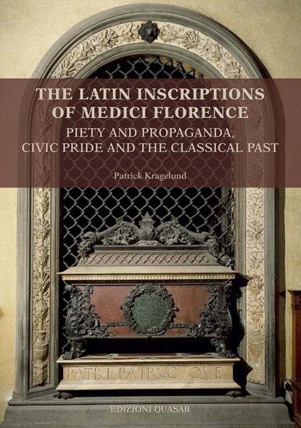 The latin inscriptions of Medici Florence. Piety and propaganda, civic pride and the classical past. Nuova ediz. - Patrick Kragelund - copertina