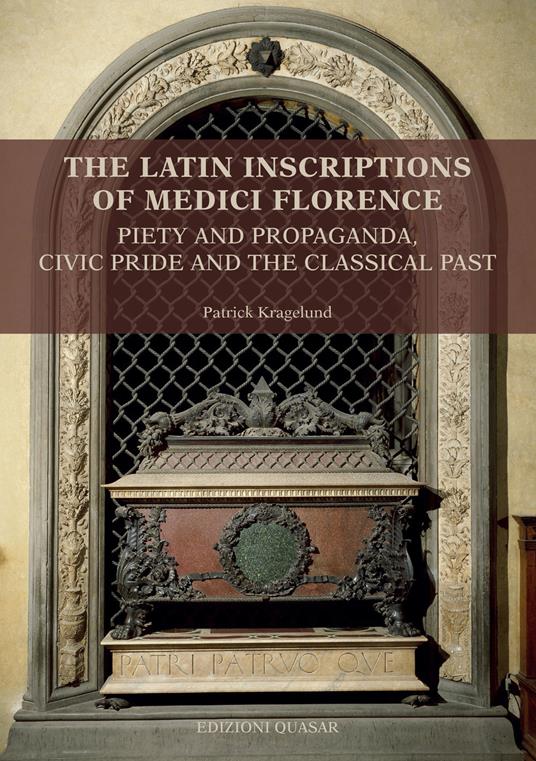 The latin inscriptions of Medici Florence. Piety and propaganda, civic pride and the classical past. Nuova ediz. - Patrick Kragelund - copertina
