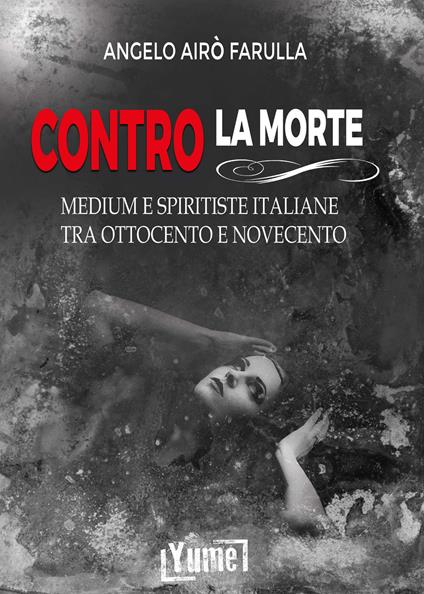 Contro la morte. Medium e spiritiste italiane tra Ottocento e Novecento - Angelo Airò Farulla - copertina