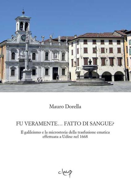 Fu veramente... fatto di sangue? Il galileismo e la microstoria della trasfusione ematica effettuata a Udine nel 1668 - Mauro Dorella - copertina