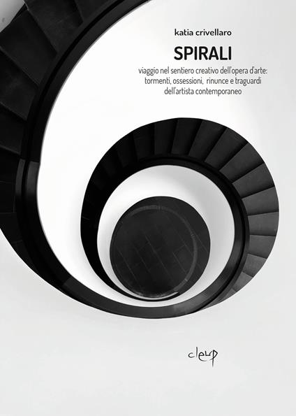 Spirali. Viaggio nel sentiero creativo dell'opera d'arte: tormenti, ossessioni, rinunce e traguardi dell'artista contemporaneo - Katia Crivellaro - copertina