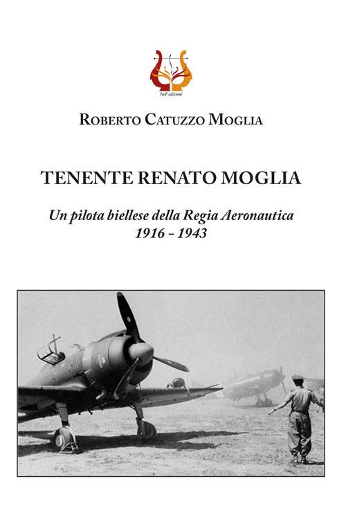 Tenente Renato Moglia. Un pilota biellese della Regia Aeronautica 1916-1943 - Roberto Catuzzo Moglia - copertina