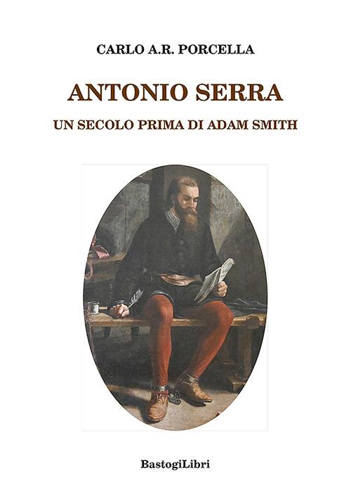 Antonio Serra. Un secolo prima di Adam Smith - Carlo A.R. Porcella - copertina