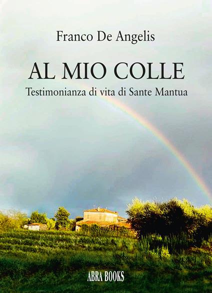Al mio colle. Testimonianza di vita di Sante Mantua - Franco De Angelis - copertina