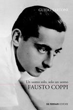 Fausto Coppi. Un uomo solo, solo un uomo. La vera storia del campionissimo: la vita, i trionfi, il declino, la malattia e la fine prematura