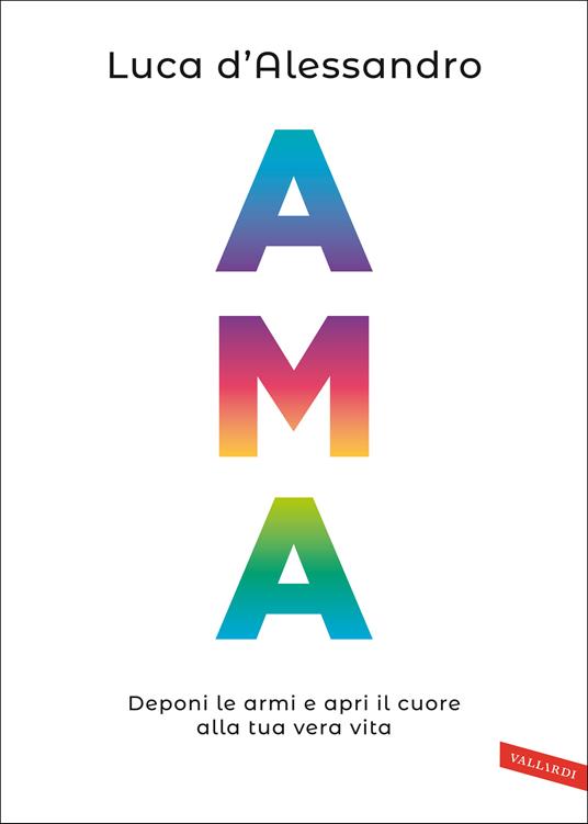 Ama. Deponi le armi e apri il cuore alla tua vera vita - Luca D'Alessandro - copertina