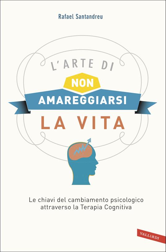 L'arte di non amareggiarsi la vita. Le chiavi del cambiamento psicologico attraverso la terapia cognitiva - Rafael Santandreu - copertina