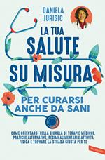 La tua salute su misura per curarsi anche da sani. Come orientarsi nella giungla di terapie mediche, pratiche alternative, regimi alimentari e attività fisica e trovare la strada giusta per te