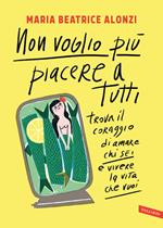 Non voglio più piacere a tutti. Trova il coraggio di amare chi sei e vivere la vita che vuoi