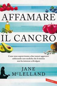 Affamare il cancro. Come sono sopravvissuta a due tumori aggressivi utilizzando cure mediche che il sistema non ha interesse a divulgare