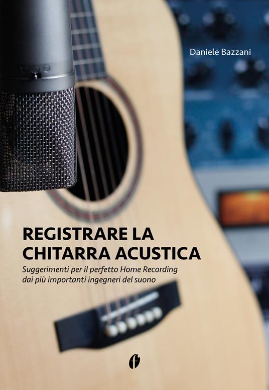 Registrare la chitarra acustica. Suggerimenti per il perfetto Home Recording dai più importanti ingegneri del suono - Daniele Bazzani - copertina