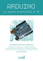 Arduino. La guida essenziale 2.0. La scheda, il linguaggio, le librerie di sistema, le nozioni base di elettronica, le tecniche avanzate
