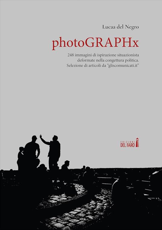 PhotoGRAPHx. 248 immagini di ispirazione situazionista deformate nella congettura politica. Selezione di articoli da «gliscomunicati.it» - Lucaa Del Negro - copertina
