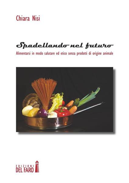 Spadellando nel futuro. Alimentarsi in modo salutare ed etico senza prodotti di origine animale - Chiara Nisi - ebook