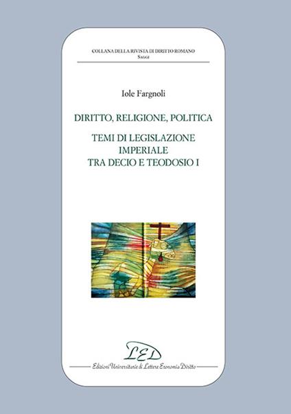Diritto, politica, religione. Temi di legislazione imperiale tra Decio e Teodosio I - Iole Fargnoli - copertina