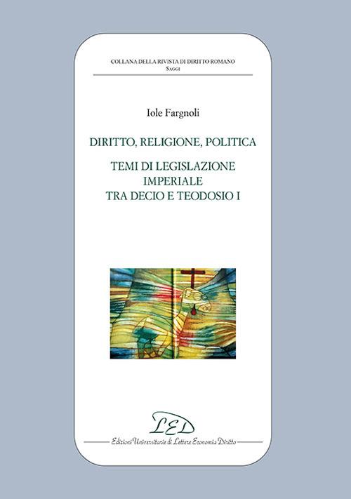 Diritto, politica, religione. Temi di legislazione imperiale tra Decio e Teodosio I - Iole Fargnoli - copertina