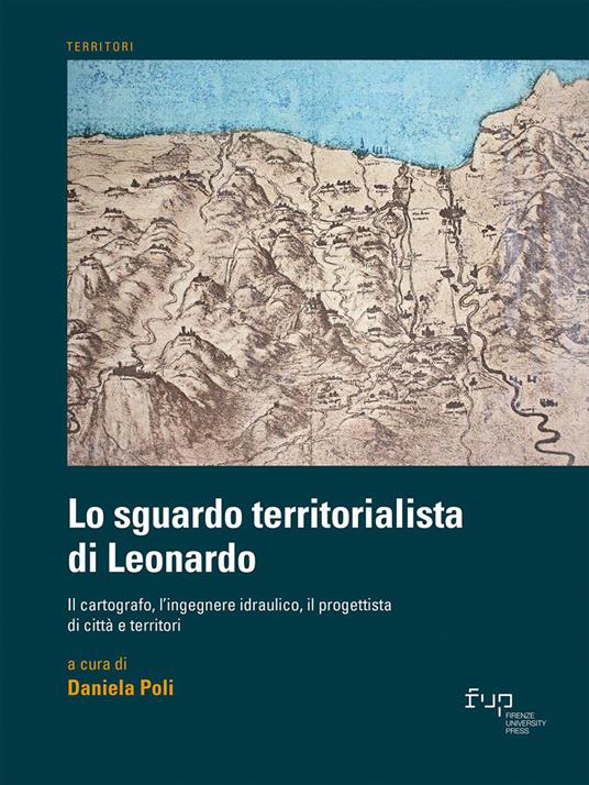 Lo sguardo territorialista di Leonardo. Il cartografo, l’ingegnere idraulico, il progettista di città e territori - copertina