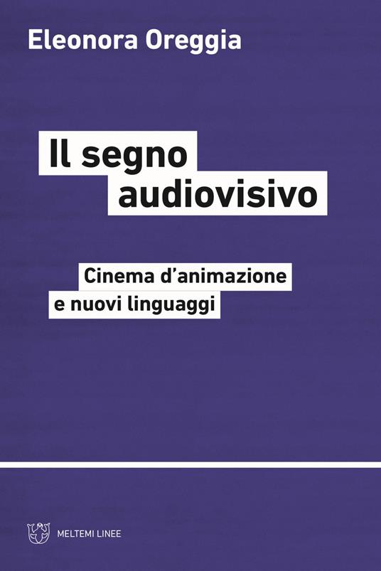 Il segno audiovisivo. Cinema d'animazione e nuovi linguaggi - Eleonora Oreggia - copertina