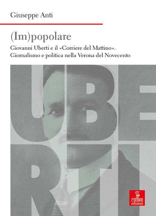 (Im)popolare. Giovanni Uberti e il «Corriere del Mattino», giornalismo e politica nella Verona del Novecento - Giuseppe Anti - copertina