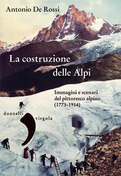 La costruzione delle Alpi. Immagini e scenari del pittoresco alpino (1773-1914) - Antonio De Rossi - copertina