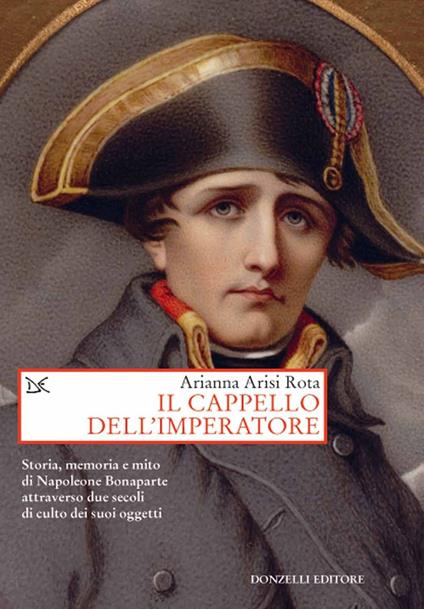 Il cappello dell'imperatore. Storia, memoria e mito di Napoleone Bonaparte attraverso due secoli di culto dei suoi oggetti - Arianna Arisi Rota - copertina