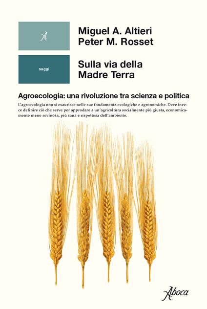 Sulla via della madre terra. Agroecologia: una rivoluzione tra scienza e politica - Miguel A. Altieri,Peter M. Rosset - copertina