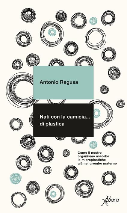 Nati con la camicia… di plastica. Come il nostro organismo assorbe le microplastiche già nel grembo materno - Antonio Ragusa - copertina