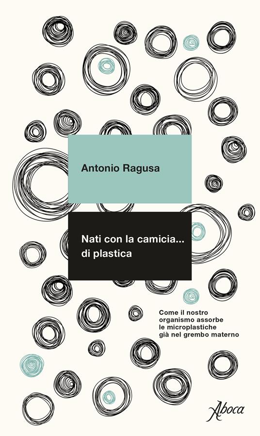 Nati con la camicia… di plastica. Come il nostro organismo assorbe le microplastiche già nel grembo materno - Antonio Ragusa - copertina