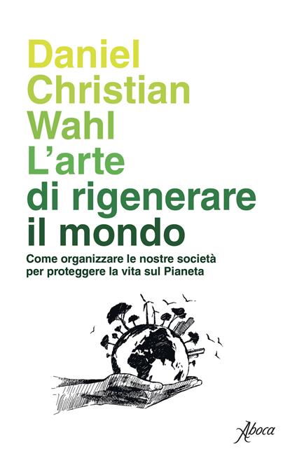 L' arte di rigenerare il mondo. Come organizzare le nostre società per proteggere la vita sul pianeta - Daniel Christian Wahl - copertina