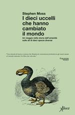 I dieci uccelli che hanno cambiato il mondo. Un viaggio nella storia dell'umanità sulle ali di dieci specie diverse