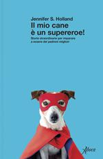 Il mio cane è un supereroe! Storie straordinarie per imparare a essere dei padroni migliori