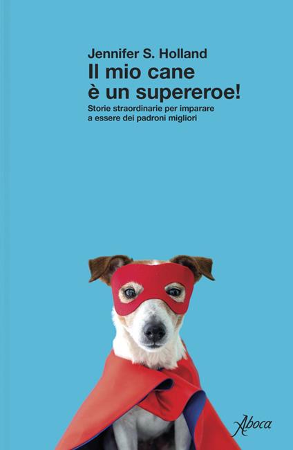 Il mio cane è un supereroe! Storie straordinarie per imparare a essere dei padroni migliori - Jennifer S. Holland - ebook
