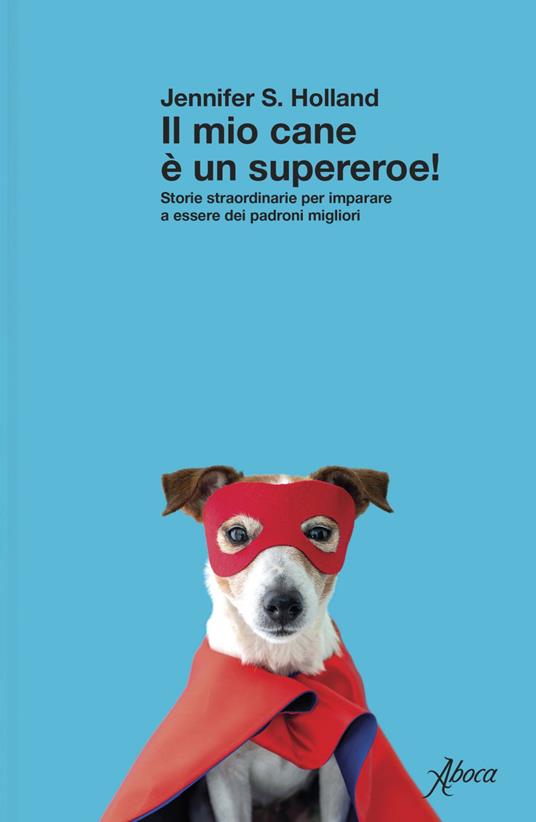 Il mio cane è un supereroe! Storie straordinarie per imparare a essere dei padroni migliori - Jennifer S. Holland - ebook