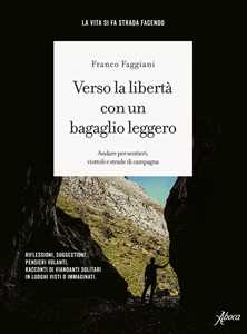 Libro Verso la libertà con un bagaglio leggero. Andare per sentieri, viottoli e strade di campagna Franco Faggiani