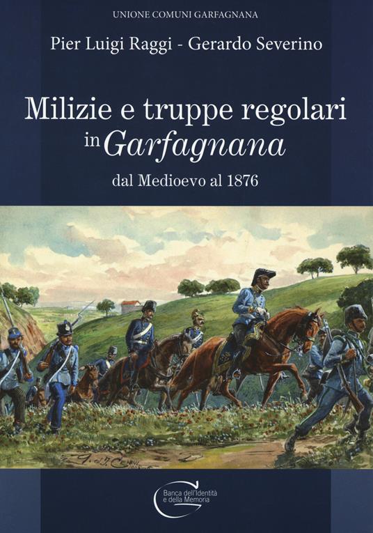 Milizie e truppe regolari in Garfagnana dal Medioevo al 1876 - Pier Luigi Raggi,Gerardo Severino - copertina