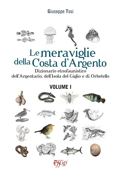 Le meraviglie della Costa d'Argento. Dizionario etnofaunistico dell'Argentario, dell'Isola del Giglio e di Orbetello. Vol. 1 - Giuseppe Tosi - copertina